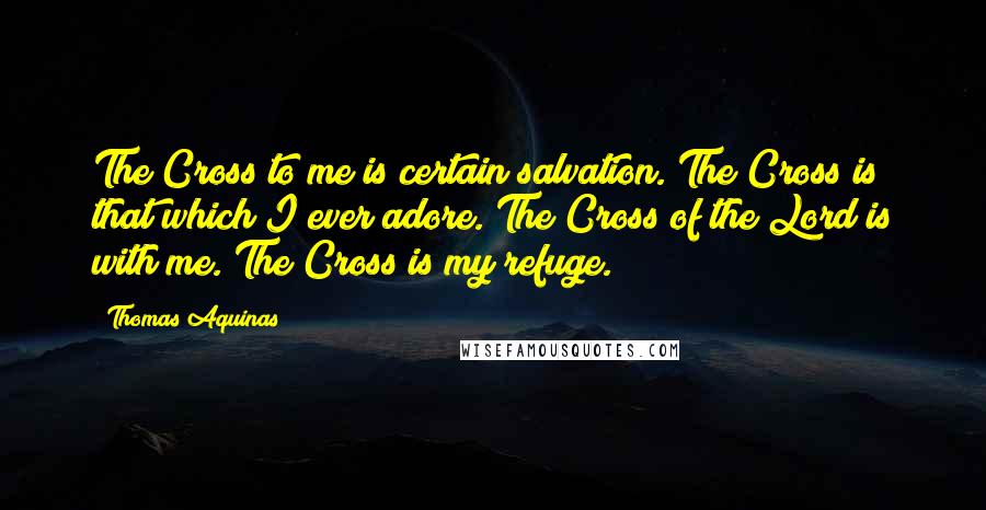 Thomas Aquinas Quotes: The Cross to me is certain salvation. The Cross is that which I ever adore. The Cross of the Lord is with me. The Cross is my refuge.