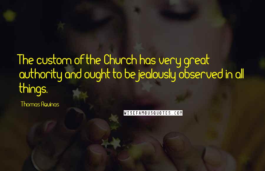 Thomas Aquinas Quotes: The custom of the Church has very great authority and ought to be jealously observed in all things.