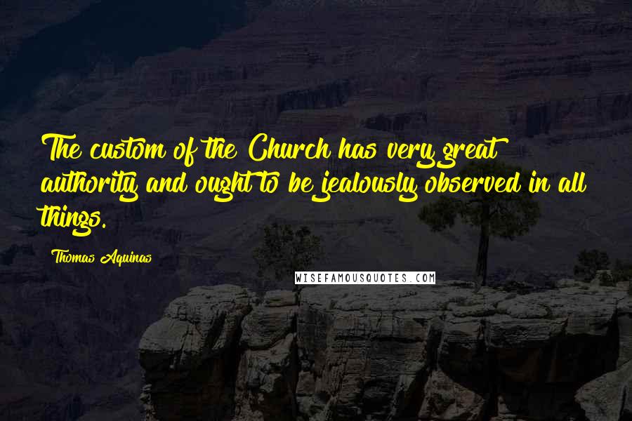 Thomas Aquinas Quotes: The custom of the Church has very great authority and ought to be jealously observed in all things.