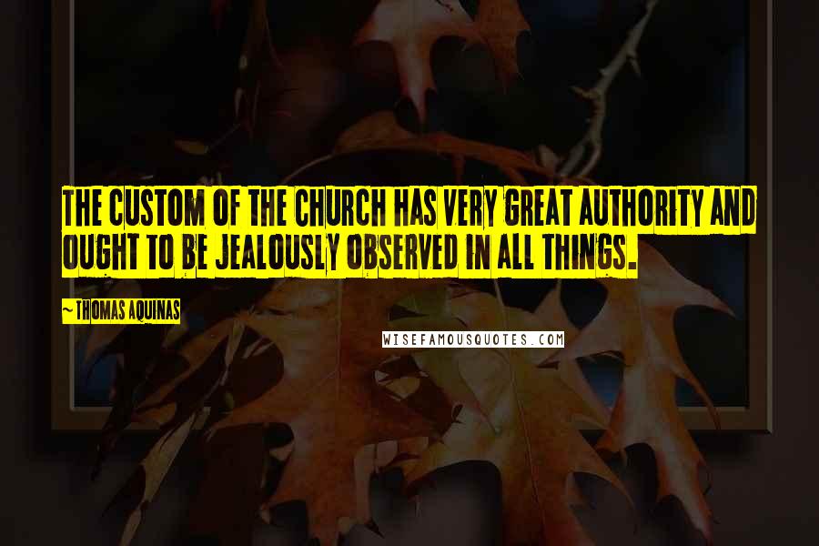 Thomas Aquinas Quotes: The custom of the Church has very great authority and ought to be jealously observed in all things.