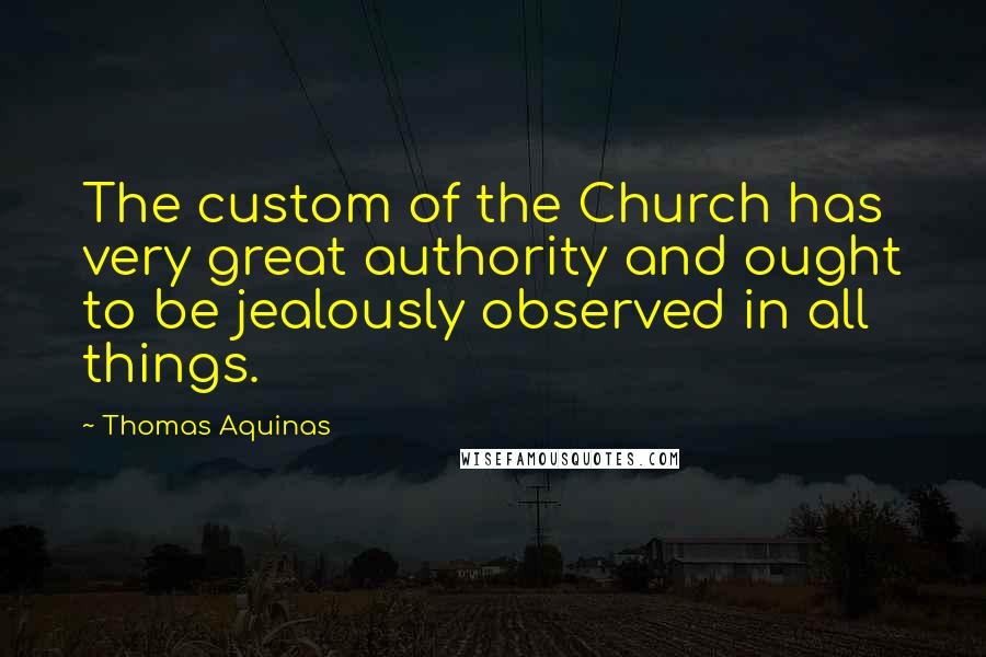 Thomas Aquinas Quotes: The custom of the Church has very great authority and ought to be jealously observed in all things.