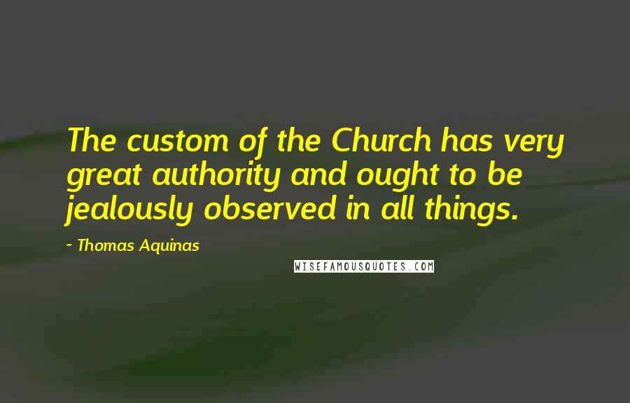 Thomas Aquinas Quotes: The custom of the Church has very great authority and ought to be jealously observed in all things.