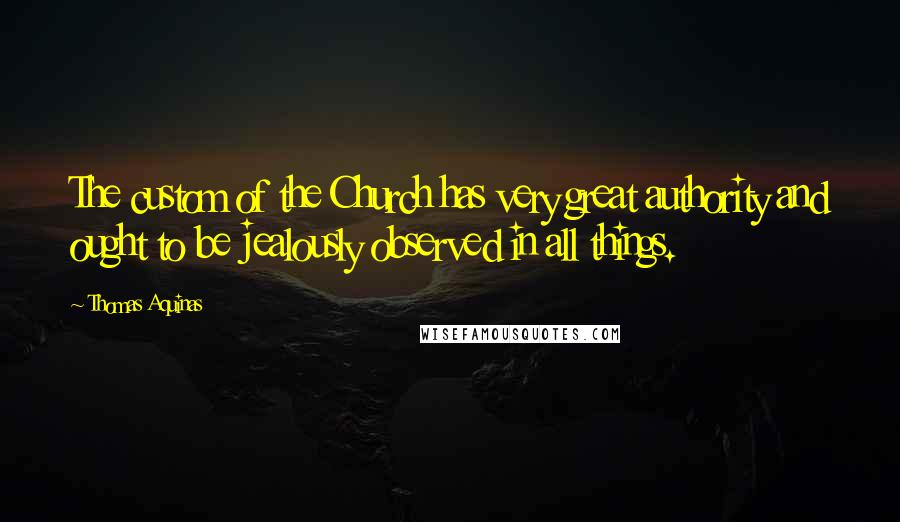 Thomas Aquinas Quotes: The custom of the Church has very great authority and ought to be jealously observed in all things.