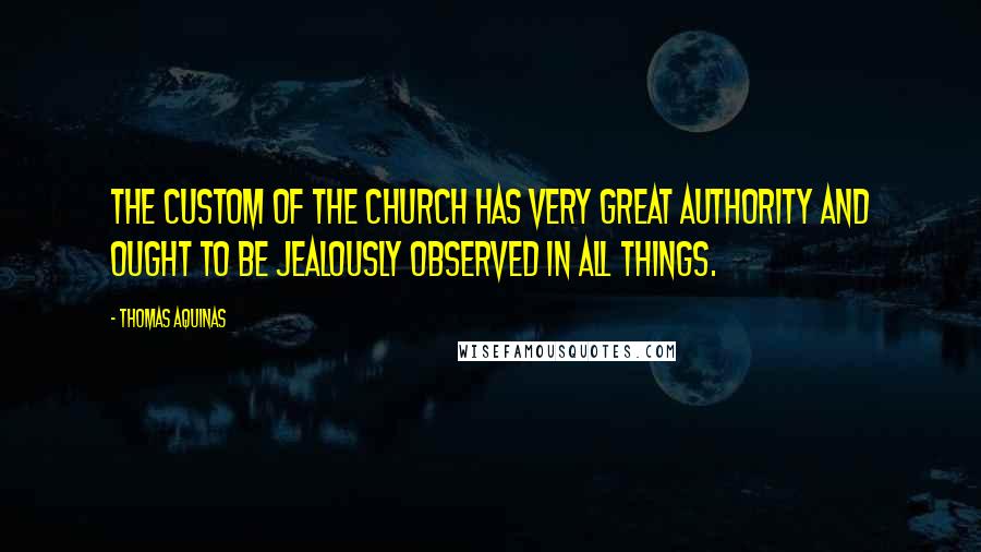 Thomas Aquinas Quotes: The custom of the Church has very great authority and ought to be jealously observed in all things.