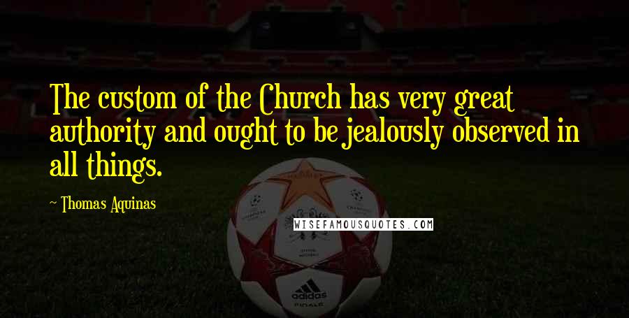 Thomas Aquinas Quotes: The custom of the Church has very great authority and ought to be jealously observed in all things.