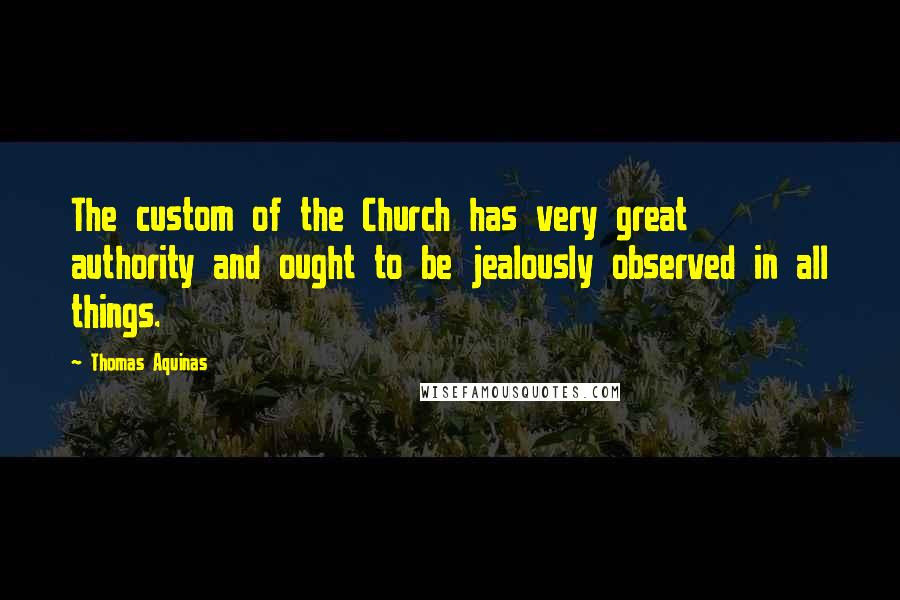 Thomas Aquinas Quotes: The custom of the Church has very great authority and ought to be jealously observed in all things.