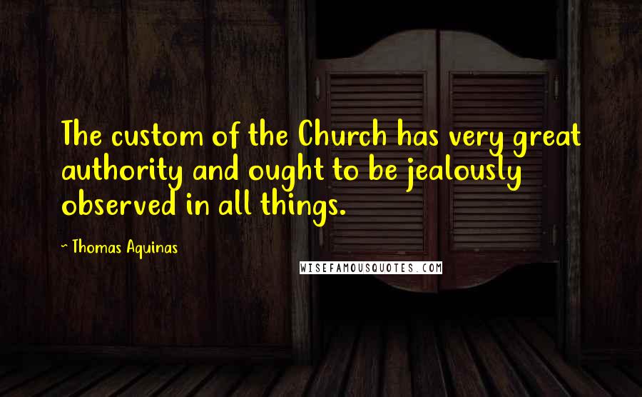 Thomas Aquinas Quotes: The custom of the Church has very great authority and ought to be jealously observed in all things.
