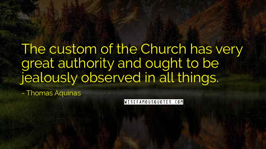 Thomas Aquinas Quotes: The custom of the Church has very great authority and ought to be jealously observed in all things.