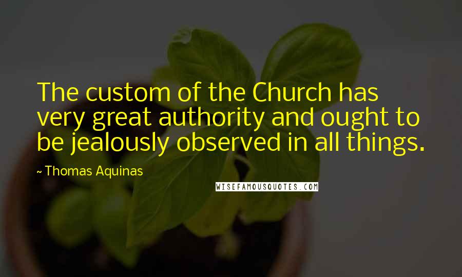 Thomas Aquinas Quotes: The custom of the Church has very great authority and ought to be jealously observed in all things.