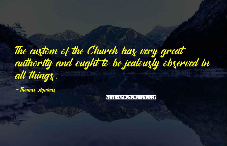 Thomas Aquinas Quotes: The custom of the Church has very great authority and ought to be jealously observed in all things.