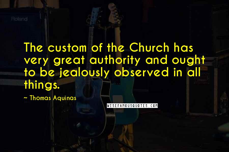 Thomas Aquinas Quotes: The custom of the Church has very great authority and ought to be jealously observed in all things.