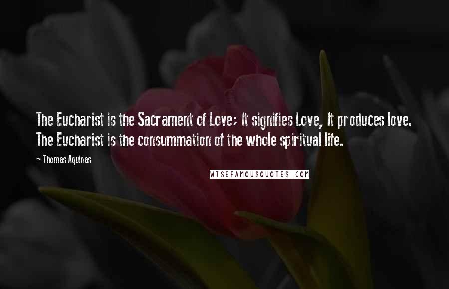 Thomas Aquinas Quotes: The Eucharist is the Sacrament of Love; It signifies Love, It produces love. The Eucharist is the consummation of the whole spiritual life.