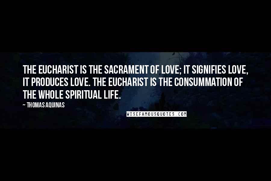 Thomas Aquinas Quotes: The Eucharist is the Sacrament of Love; It signifies Love, It produces love. The Eucharist is the consummation of the whole spiritual life.