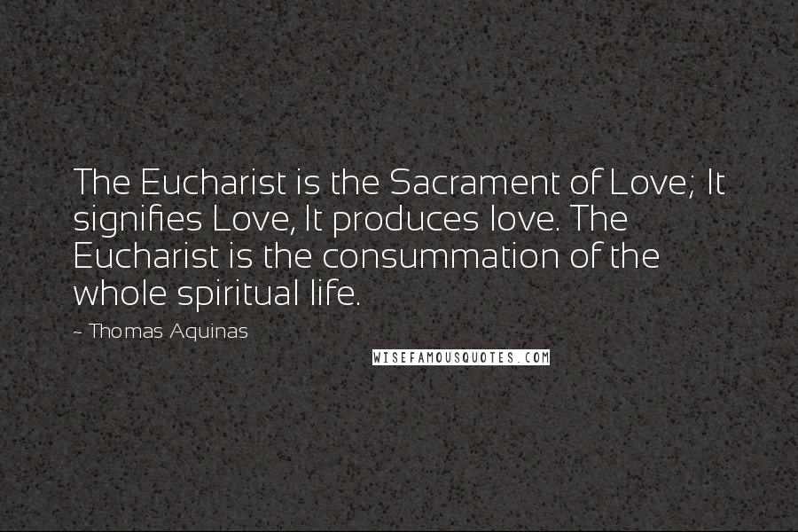 Thomas Aquinas Quotes: The Eucharist is the Sacrament of Love; It signifies Love, It produces love. The Eucharist is the consummation of the whole spiritual life.