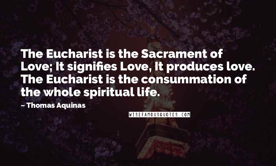 Thomas Aquinas Quotes: The Eucharist is the Sacrament of Love; It signifies Love, It produces love. The Eucharist is the consummation of the whole spiritual life.