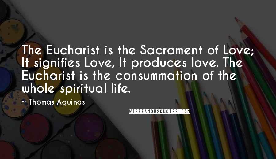 Thomas Aquinas Quotes: The Eucharist is the Sacrament of Love; It signifies Love, It produces love. The Eucharist is the consummation of the whole spiritual life.