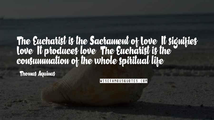 Thomas Aquinas Quotes: The Eucharist is the Sacrament of Love; It signifies Love, It produces love. The Eucharist is the consummation of the whole spiritual life.