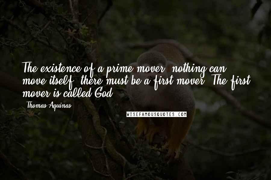 Thomas Aquinas Quotes: The existence of a prime mover- nothing can move itself; there must be a first mover. The first mover is called God.
