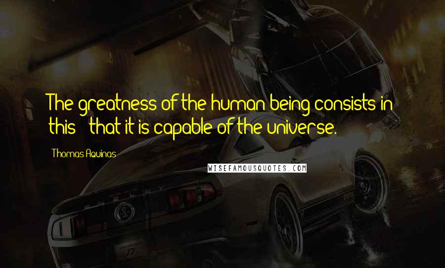 Thomas Aquinas Quotes: The greatness of the human being consists in this: that it is capable of the universe.