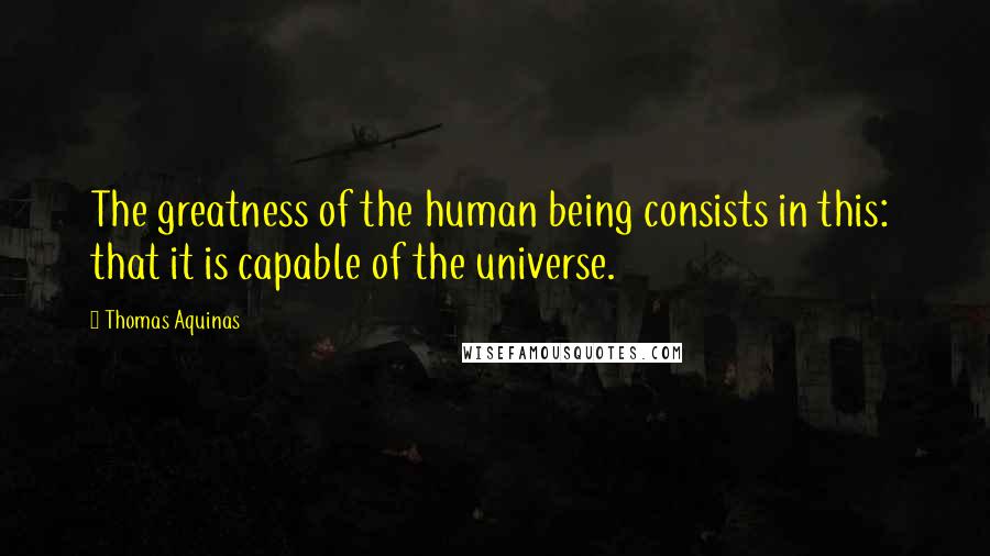 Thomas Aquinas Quotes: The greatness of the human being consists in this: that it is capable of the universe.