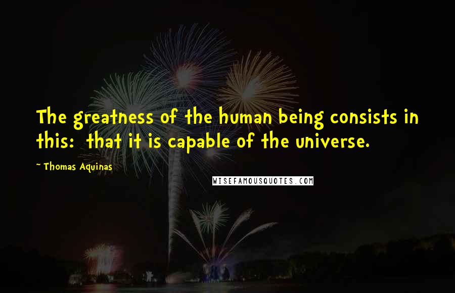 Thomas Aquinas Quotes: The greatness of the human being consists in this: that it is capable of the universe.