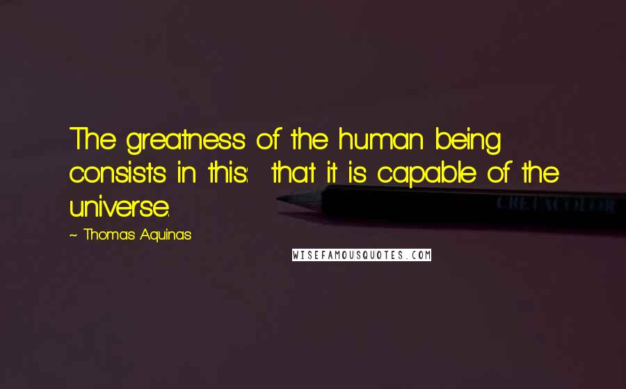 Thomas Aquinas Quotes: The greatness of the human being consists in this: that it is capable of the universe.