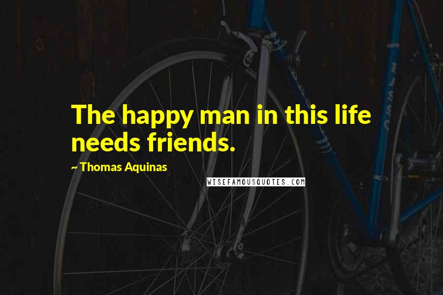 Thomas Aquinas Quotes: The happy man in this life needs friends.