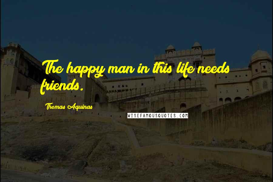 Thomas Aquinas Quotes: The happy man in this life needs friends.