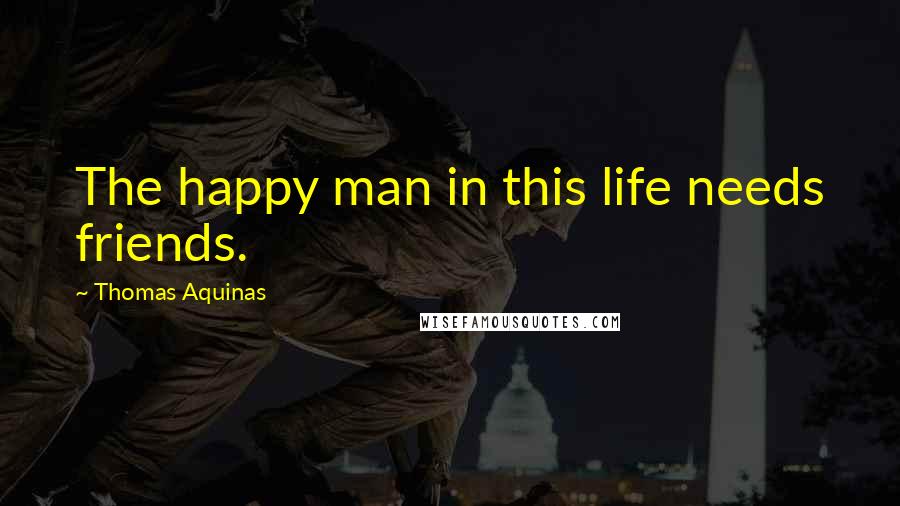 Thomas Aquinas Quotes: The happy man in this life needs friends.