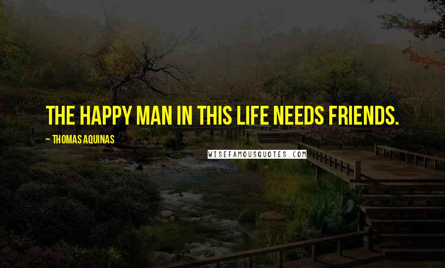 Thomas Aquinas Quotes: The happy man in this life needs friends.