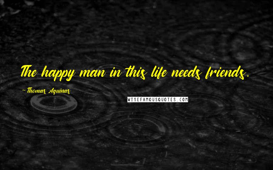 Thomas Aquinas Quotes: The happy man in this life needs friends.