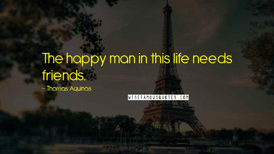 Thomas Aquinas Quotes: The happy man in this life needs friends.