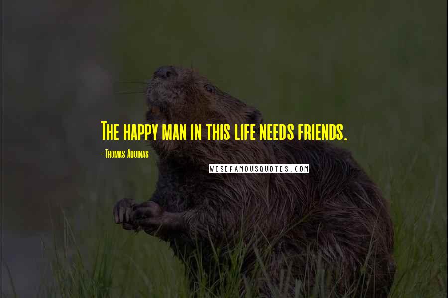 Thomas Aquinas Quotes: The happy man in this life needs friends.