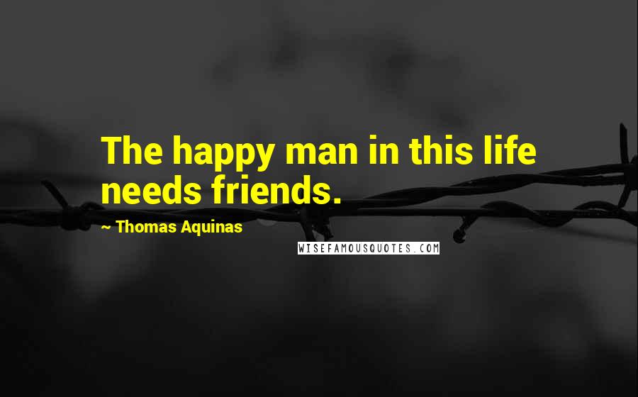 Thomas Aquinas Quotes: The happy man in this life needs friends.