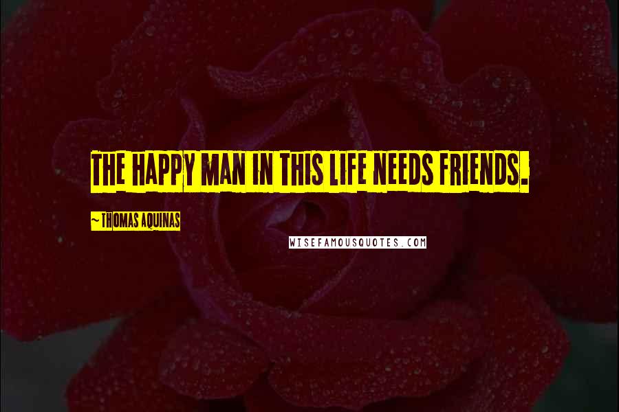 Thomas Aquinas Quotes: The happy man in this life needs friends.