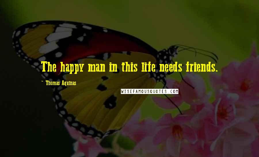 Thomas Aquinas Quotes: The happy man in this life needs friends.