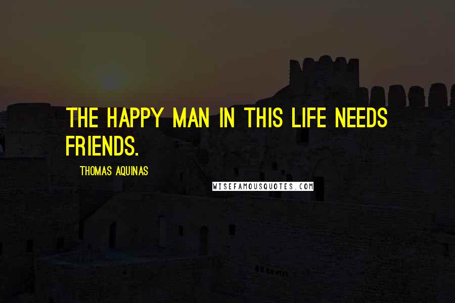 Thomas Aquinas Quotes: The happy man in this life needs friends.