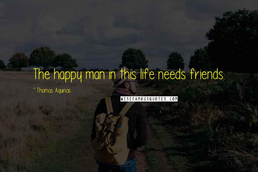 Thomas Aquinas Quotes: The happy man in this life needs friends.