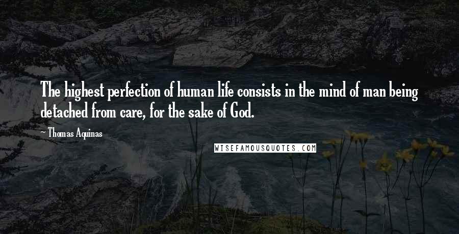 Thomas Aquinas Quotes: The highest perfection of human life consists in the mind of man being detached from care, for the sake of God.