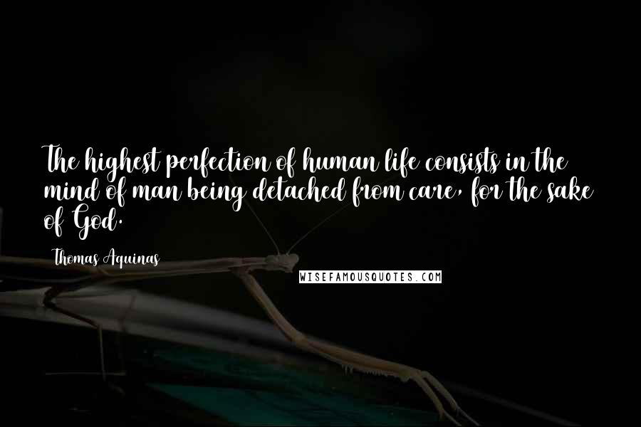 Thomas Aquinas Quotes: The highest perfection of human life consists in the mind of man being detached from care, for the sake of God.