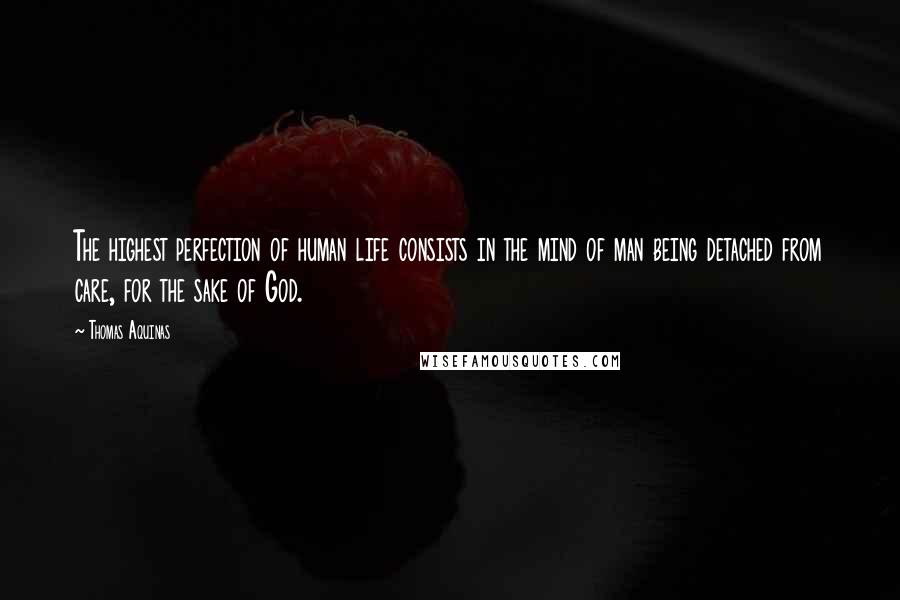 Thomas Aquinas Quotes: The highest perfection of human life consists in the mind of man being detached from care, for the sake of God.