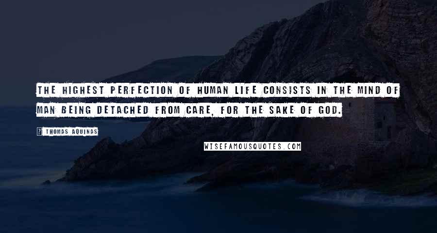 Thomas Aquinas Quotes: The highest perfection of human life consists in the mind of man being detached from care, for the sake of God.