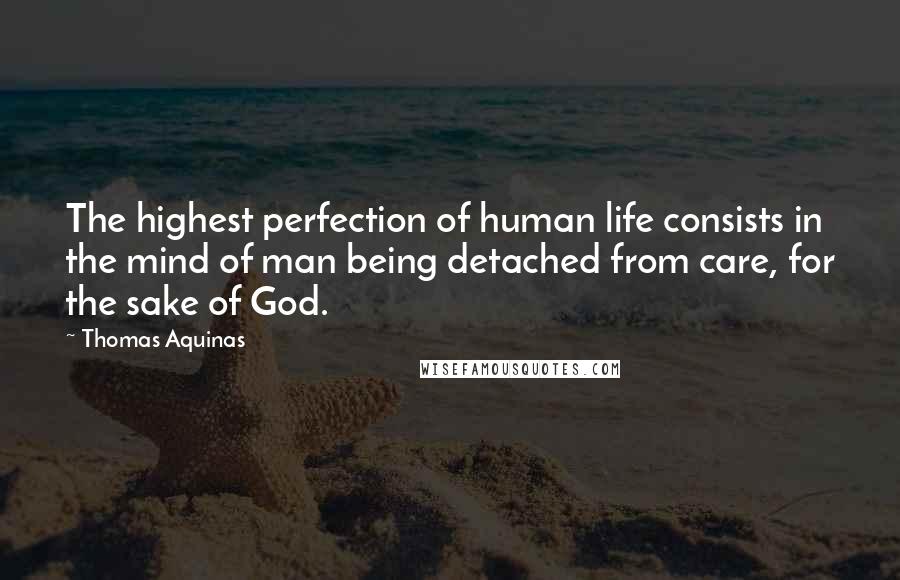 Thomas Aquinas Quotes: The highest perfection of human life consists in the mind of man being detached from care, for the sake of God.
