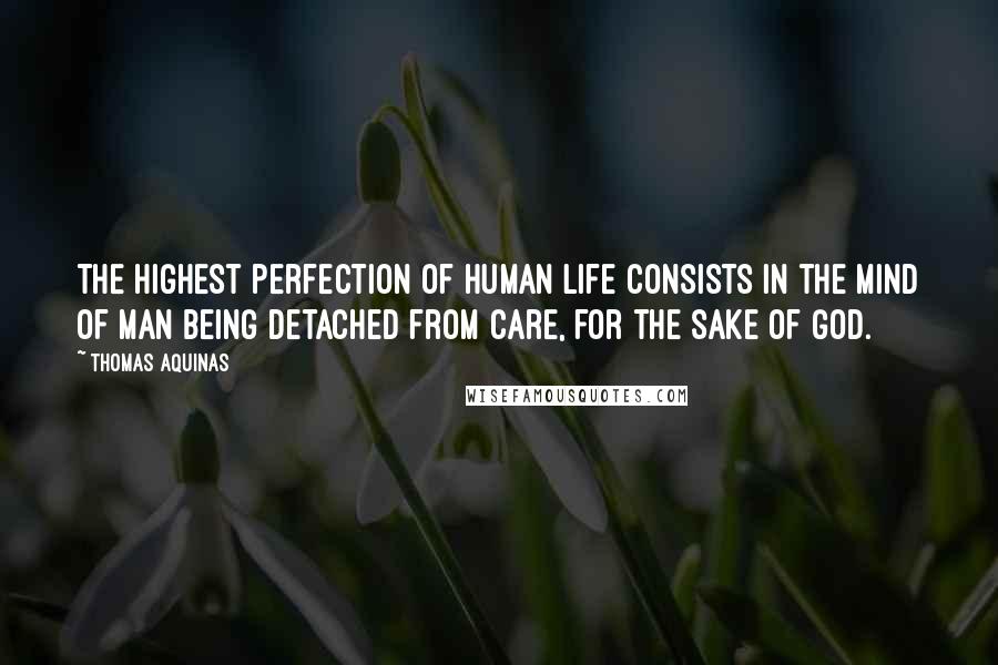 Thomas Aquinas Quotes: The highest perfection of human life consists in the mind of man being detached from care, for the sake of God.