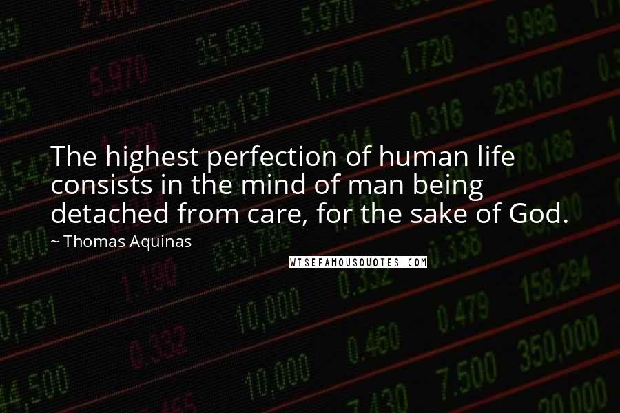 Thomas Aquinas Quotes: The highest perfection of human life consists in the mind of man being detached from care, for the sake of God.