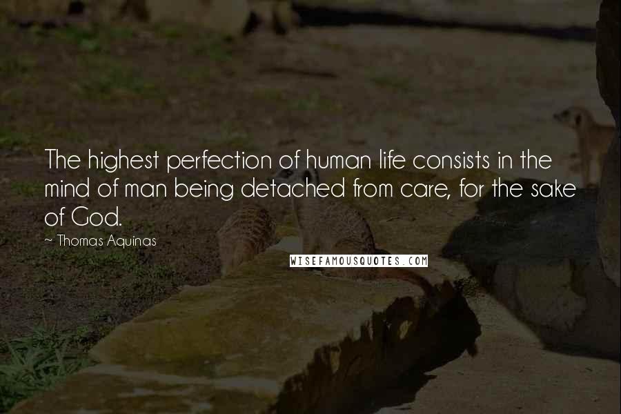 Thomas Aquinas Quotes: The highest perfection of human life consists in the mind of man being detached from care, for the sake of God.