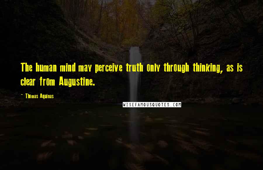 Thomas Aquinas Quotes: The human mind may perceive truth only through thinking, as is clear from Augustine.