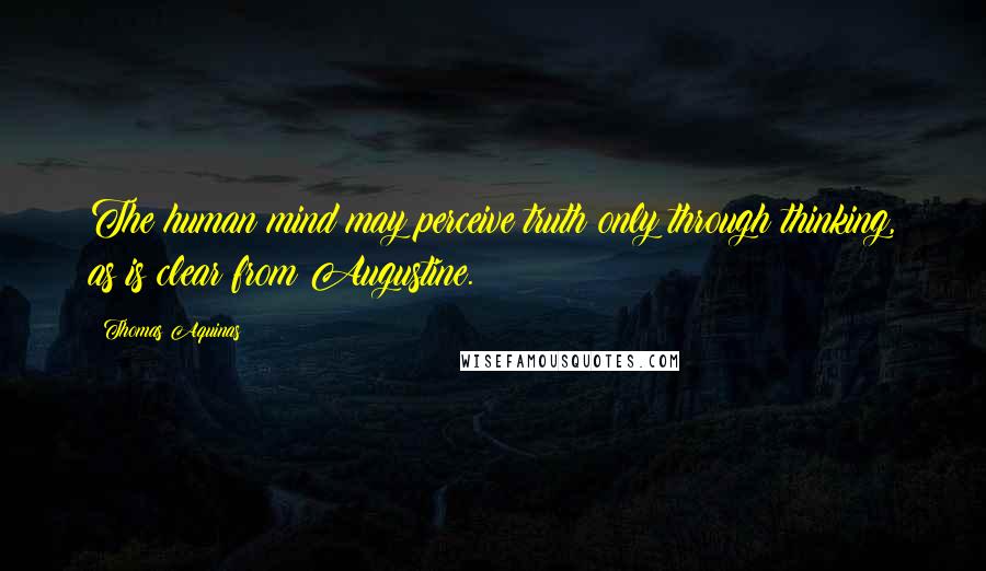 Thomas Aquinas Quotes: The human mind may perceive truth only through thinking, as is clear from Augustine.