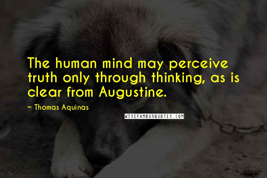 Thomas Aquinas Quotes: The human mind may perceive truth only through thinking, as is clear from Augustine.