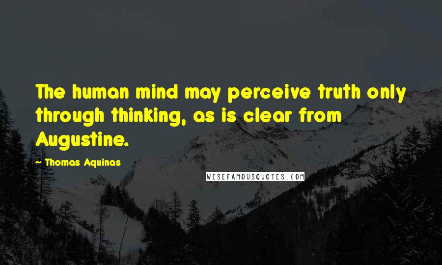 Thomas Aquinas Quotes: The human mind may perceive truth only through thinking, as is clear from Augustine.